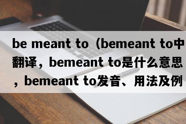 be meant to（bemeant to中文翻譯，bemeant to是什么意思，bemeant to發(fā)音、用法及例句）
