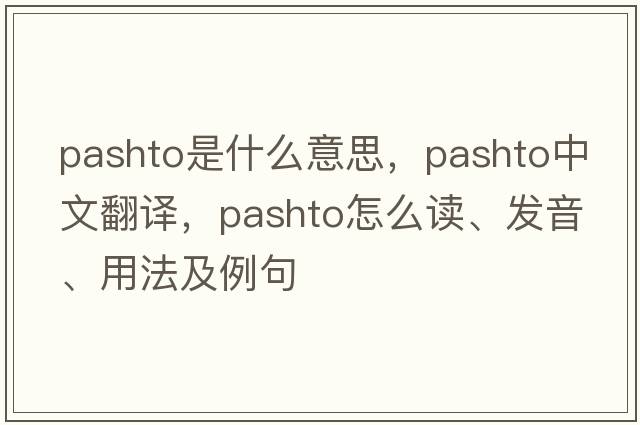 Pashto是什么意思，Pashto中文翻譯，Pashto怎么讀、發(fā)音、用法及例句