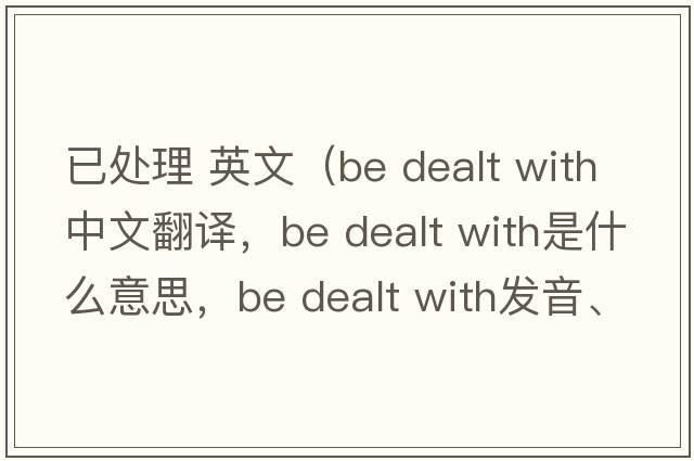 已處理 英文（be dealt with中文翻譯，be dealt with是什么意思，be dealt with發(fā)音、用法及例句）