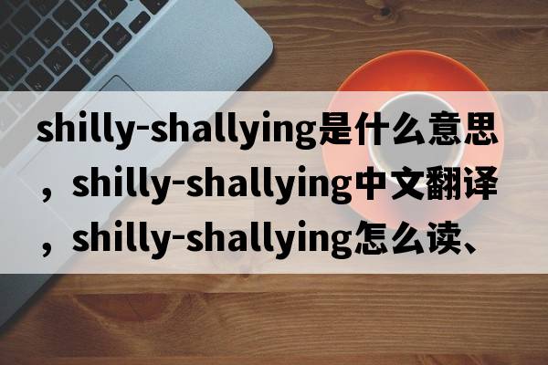 shilly-shallying是什么意思，shilly-shallying中文翻譯，shilly-shallying怎么讀、發(fā)音、用法及例句