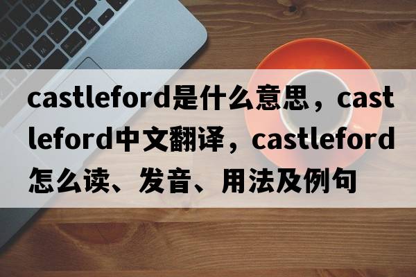 Castleford是什么意思，Castleford中文翻譯，Castleford怎么讀、發(fā)音、用法及例句