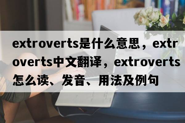 extroverts是什么意思，extroverts中文翻譯，extroverts怎么讀、發(fā)音、用法及例句