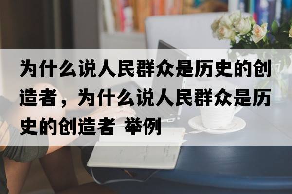 為什么說(shuō)人民群眾是歷史的創(chuàng)造者，為什么說(shuō)人民群眾是歷史的創(chuàng)造者 舉例
