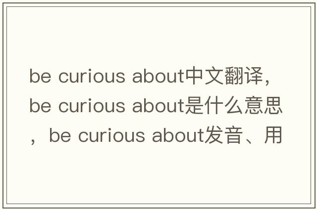 be curious about中文翻譯，be curious about是什么意思，be curious about發(fā)音、用法及例句