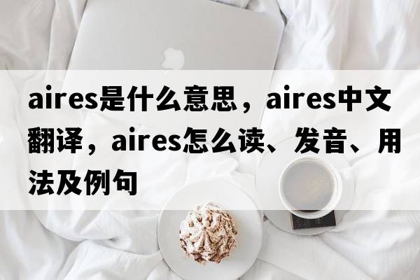 AIRES是什么意思，AIRES中文翻譯，AIRES怎么讀、發(fā)音、用法及例句