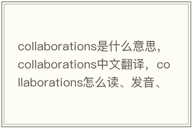 collaborations是什么意思，collaborations中文翻譯，collaborations怎么讀、發(fā)音、用法及例句