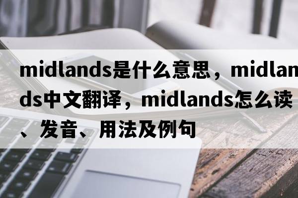 Midlands是什么意思，Midlands中文翻譯，Midlands怎么讀、發(fā)音、用法及例句