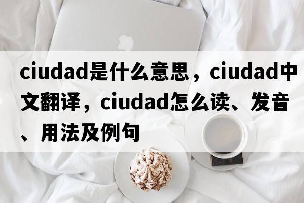 Ciudad是什么意思，Ciudad中文翻譯，Ciudad怎么讀、發(fā)音、用法及例句