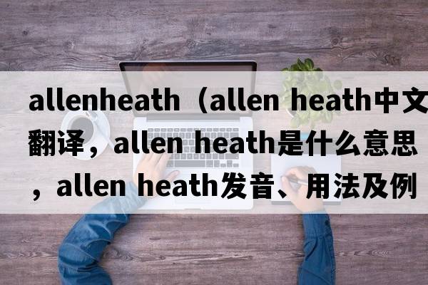 allenheath（allen heath中文翻譯，allen heath是什么意思，allen heath發(fā)音、用法及例句）
