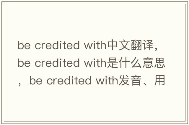 be credited with中文翻譯，be credited with是什么意思，be credited with發(fā)音、用法及例句