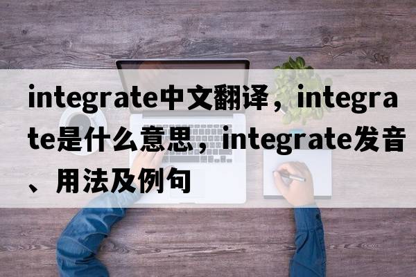 integrate中文翻譯，integrate是什么意思，integrate發(fā)音、用法及例句