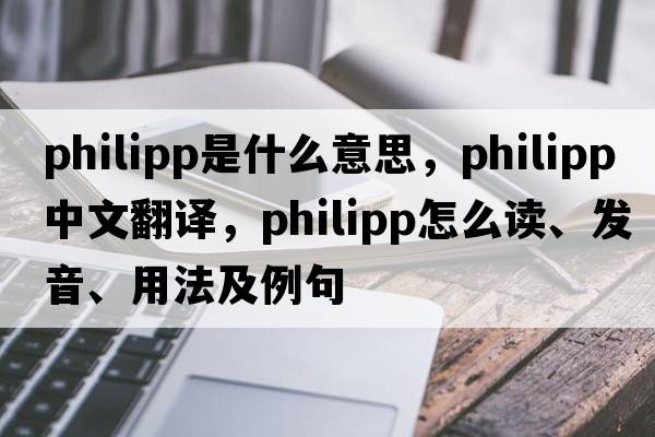 Philipp是什么意思，Philipp中文翻譯，Philipp怎么讀、發(fā)音、用法及例句