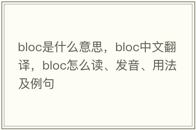 bloc是什么意思，bloc中文翻譯，bloc怎么讀、發(fā)音、用法及例句