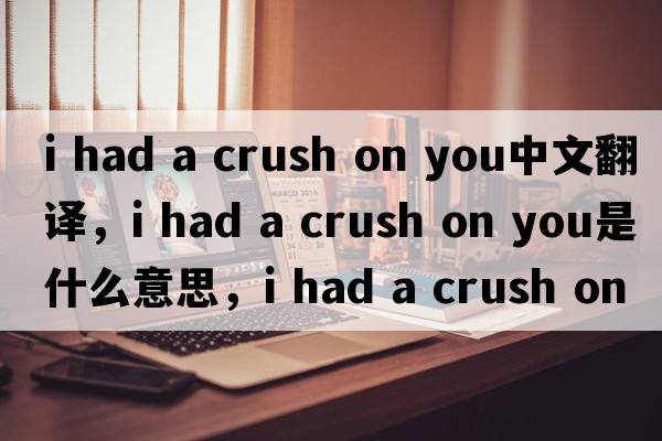 i had a crush on you中文翻譯，i had a crush on you是什么意思，i had a crush on you發(fā)音、用法及例句