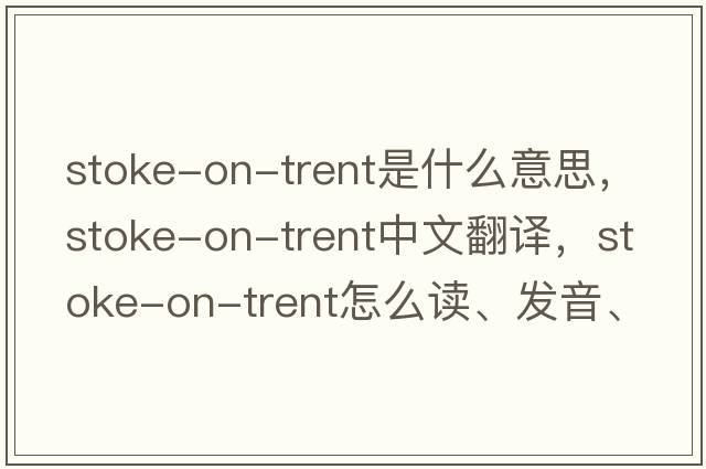 Stoke-on-Trent是什么意思，Stoke-on-Trent中文翻譯，Stoke-on-Trent怎么讀、發(fā)音、用法及例句