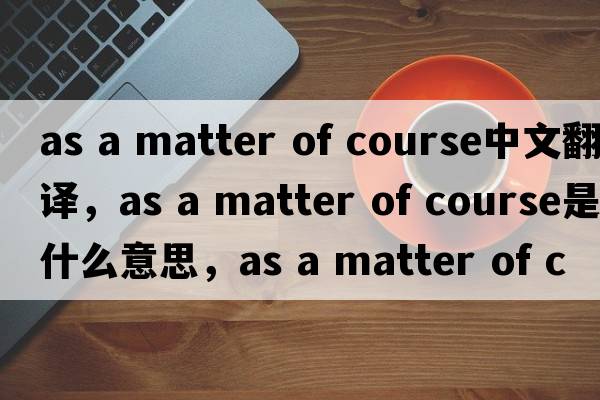 as a matter of course中文翻譯，as a matter of course是什么意思，as a matter of course發(fā)音、用法及例句