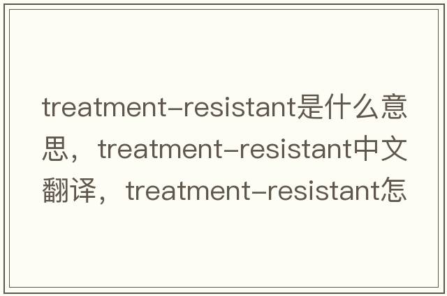 treatment-resistant是什么意思，treatment-resistant中文翻譯，treatment-resistant怎么讀、發(fā)音、用法及例句