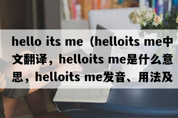 hello its me（helloits me中文翻譯，helloits me是什么意思，helloits me發(fā)音、用法及例句）