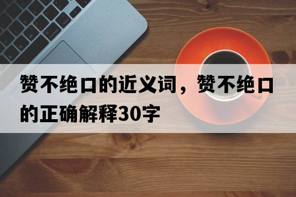 贊不絕口的近義詞，贊不絕口的正確解釋30字