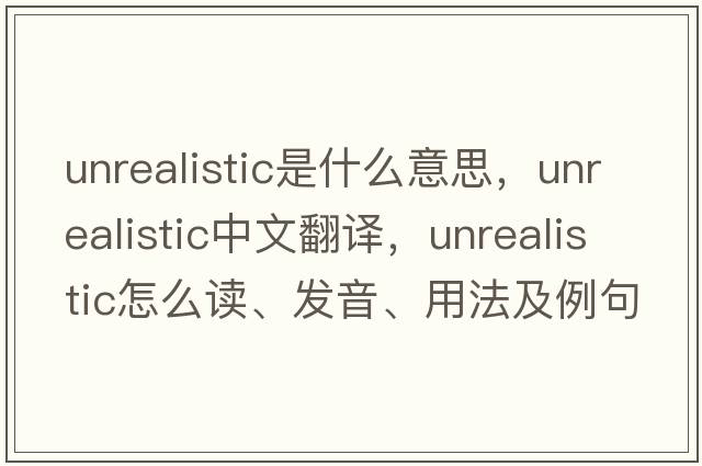 unrealistic是什么意思，unrealistic中文翻譯，unrealistic怎么讀、發(fā)音、用法及例句