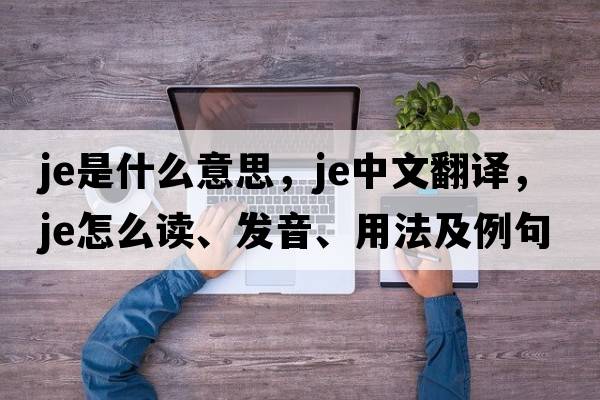 JE是什么意思，JE中文翻譯，JE怎么讀、發(fā)音、用法及例句