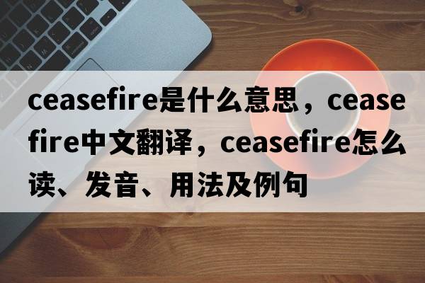 ceasefire是什么意思，ceasefire中文翻譯，ceasefire怎么讀、發(fā)音、用法及例句