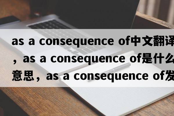 as a consequence of中文翻譯，as a consequence of是什么意思，as a consequence of發(fā)音、用法及例句