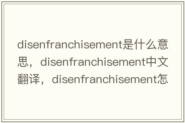 disenfranchisement是什么意思，disenfranchisement中文翻譯，disenfranchisement怎么讀、發(fā)音、用法及例句
