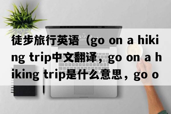 徒步旅行英語（go on a hiking trip中文翻譯，go on a hiking trip是什么意思，go on a hiking trip發(fā)音、用法及例句）