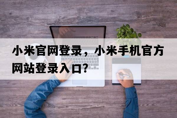 小米官網(wǎng)登錄，小米手機官方網(wǎng)站登錄入口？