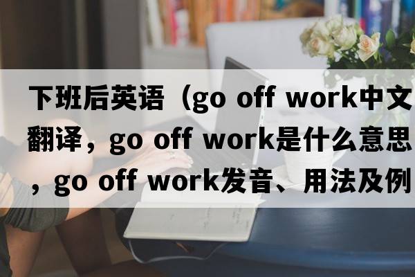 下班后英語（go off work中文翻譯，go off work是什么意思，go off work發(fā)音、用法及例句）