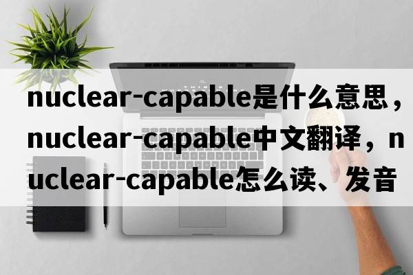 nuclear-capable是什么意思，nuclear-capable中文翻譯，nuclear-capable怎么讀、發(fā)音、用法及例句
