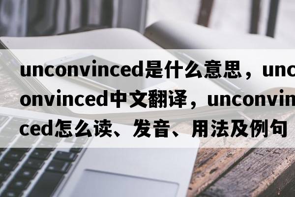 unconvinced是什么意思，unconvinced中文翻譯，unconvinced怎么讀、發(fā)音、用法及例句