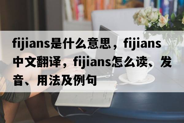 Fijians是什么意思，F(xiàn)ijians中文翻譯，F(xiàn)ijians怎么讀、發(fā)音、用法及例句