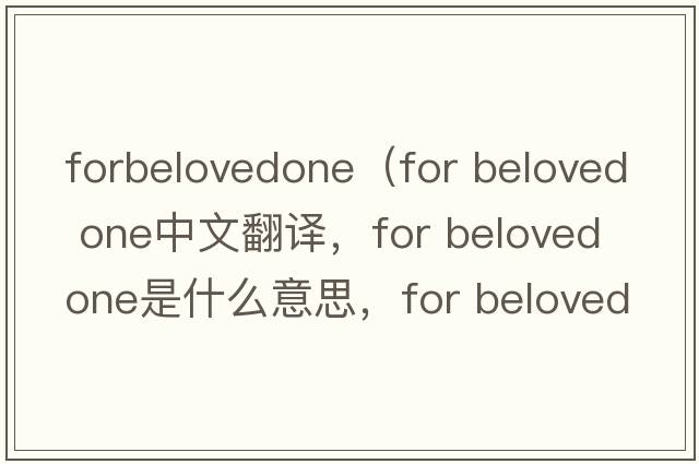 forbelovedone（for beloved one中文翻譯，for beloved one是什么意思，for beloved one發(fā)音、用法及例句）