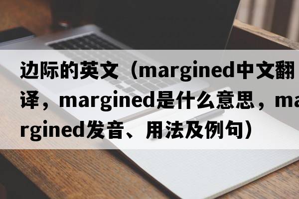 邊際的英文（margined中文翻譯，margined是什么意思，margined發(fā)音、用法及例句）