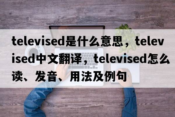 televised是什么意思，televised中文翻譯，televised怎么讀、發(fā)音、用法及例句