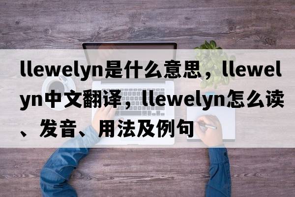 Llewelyn是什么意思，Llewelyn中文翻譯，Llewelyn怎么讀、發(fā)音、用法及例句