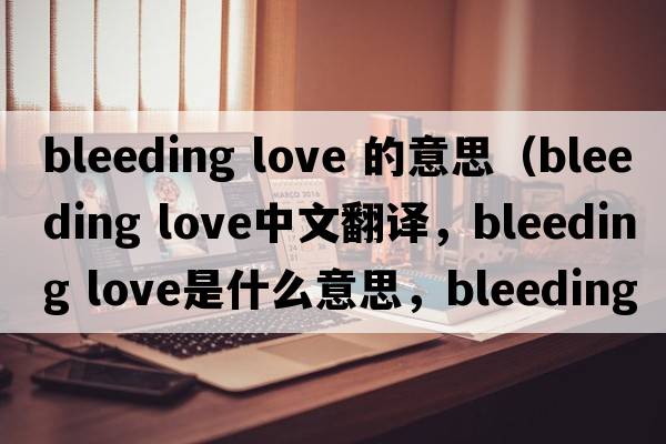 bleeding love 的意思（bleeding love中文翻譯，bleeding love是什么意思，bleeding love發(fā)音、用法及例句）