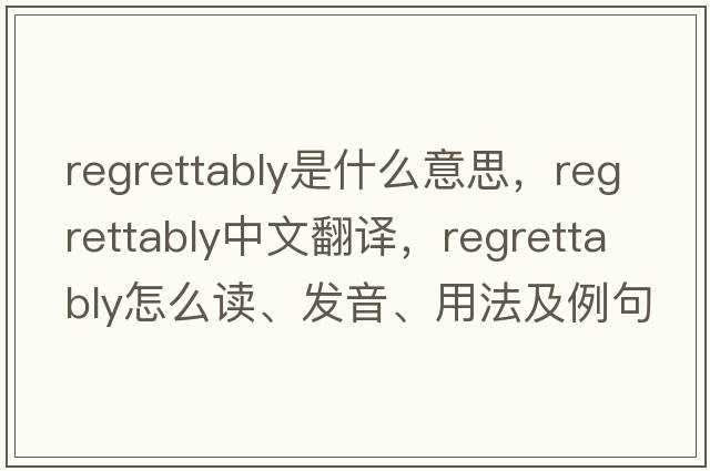 regrettably是什么意思，regrettably中文翻譯，regrettably怎么讀、發(fā)音、用法及例句