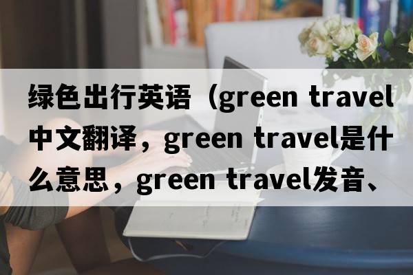 綠色出行英語（green travel中文翻譯，green travel是什么意思，green travel發(fā)音、用法及例句）