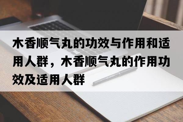 木香順氣丸的功效與作用和適用人群，木香順氣丸的作用功效及適用人群