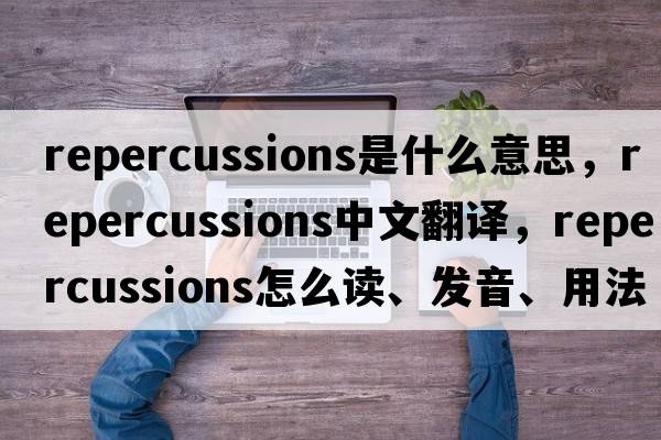 repercussions是什么意思，repercussions中文翻譯，repercussions怎么讀、發(fā)音、用法及例句