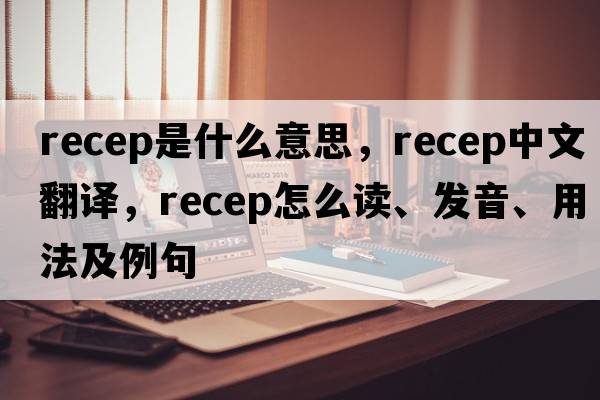 recep是什么意思，recep中文翻譯，recep怎么讀、發(fā)音、用法及例句