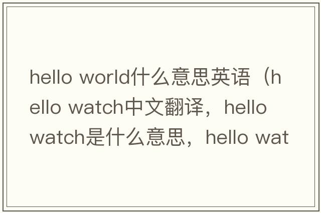 hello world什么意思英語（hello watch中文翻譯，hello watch是什么意思，hello watch發(fā)音、用法及例句）