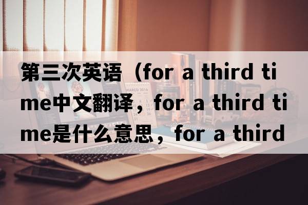 第三次英語（for a third time中文翻譯，for a third time是什么意思，for a third time發(fā)音、用法及例句）