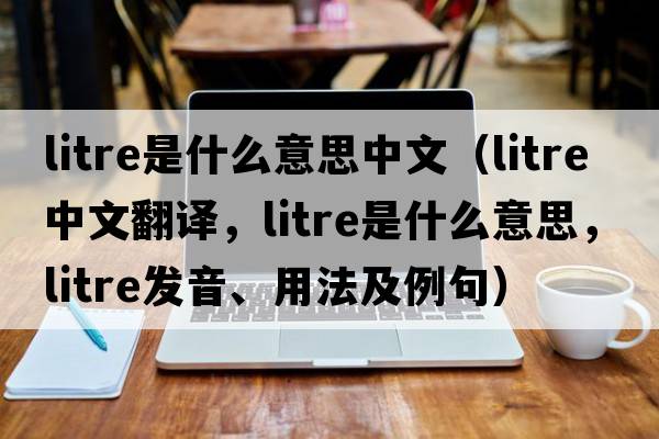 litre是什么意思中文（litre中文翻譯，litre是什么意思，litre發(fā)音、用法及例句）