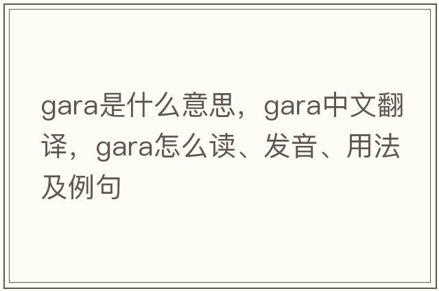 Gara是什么意思，Gara中文翻譯，Gara怎么讀、發(fā)音、用法及例句