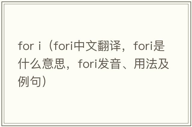 for i（FORI中文翻譯，F(xiàn)ORI是什么意思，F(xiàn)ORI發(fā)音、用法及例句）
