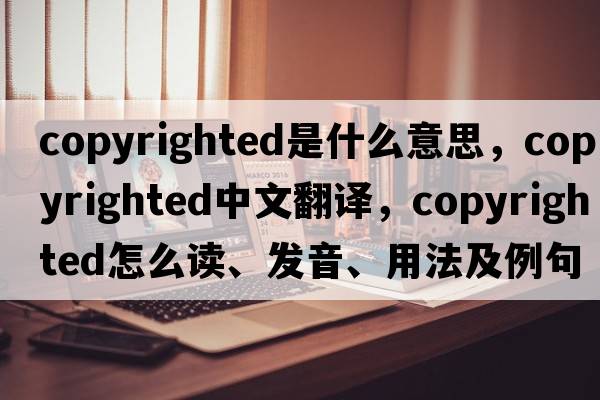copyrighted是什么意思，copyrighted中文翻譯，copyrighted怎么讀、發(fā)音、用法及例句